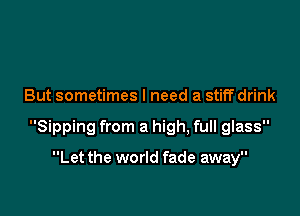 But sometimes I need a stiff drink

Sipping from a high, full glass

Let the world fade away