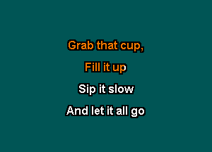 Grab that cup,

Fill it up
Sip it slow
And let it all go