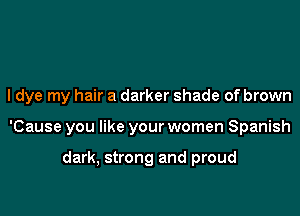 I dye my hair a darker shade of brown

'Cause you like your women Spanish

dark, strong and proud