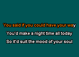 You said ifyou could have your way

You'd make a night time all today

So it'd suit the mood ofyour soul