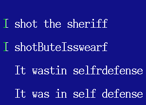 I shot the sheriff
I shotButeIsswearf
It wastin selfrdefense

It was in self defense