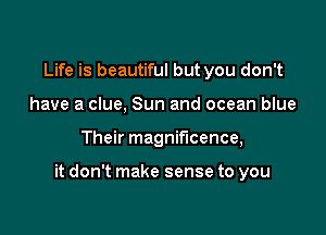 Life is beautiful but you don't
have a clue, Sun and ocean blue

Their magnificence,

it don't make sense to you