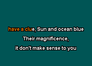 have a clue, Sun and ocean blue

Their magnificence,

it don't make sense to you