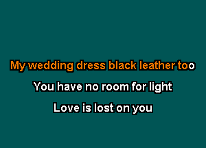 My wedding dress black leather too

You have no room for light

Love is lost on you