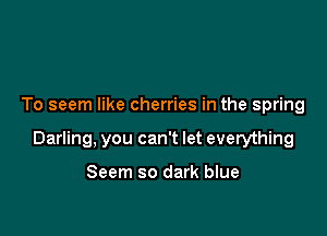 To seem like cherries in the spring

Darling, you can't let everything

Seem so dark blue