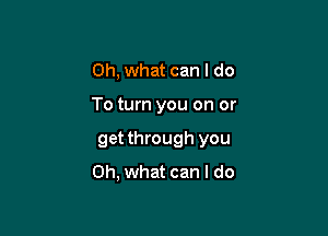 Oh, what can I do

To turn you on or

get through you
Oh, what can I do