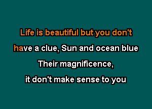 Life is beautiful but you don't
have a clue, Sun and ocean blue

Their magnificence,

it don't make sense to you