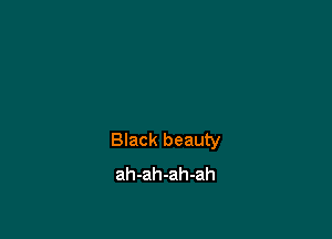 Black beauty
ah-ah-ah-ah