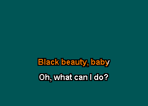 Black beauty. baby

Oh, what can I do?