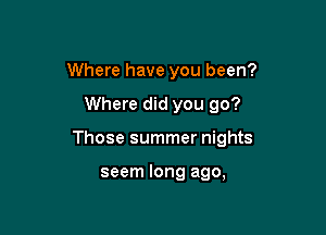 Where have you been?

Where did you go?

Those summer nights

seem long ago,