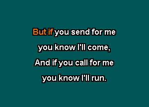 But ifyou send for me

you know I'll come,
And ifyou call for me

you know I'll run.