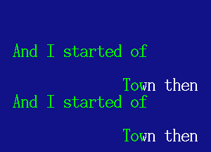 And I started of

Town then
And I started of

Town then