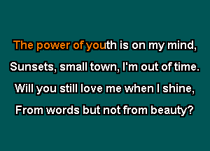 The power ofyouth is on my mind,
Sunsets, small town, I'm out of time.
Will you still love me when I shine,

From words but not from beauty?