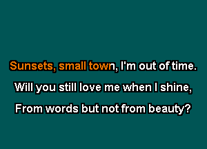 Sunsets, small town, I'm out of time.
Will you still love me when I shine,

From words but not from beauty?