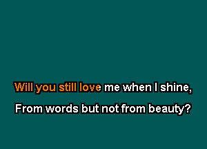 Will you still love me when I shine,

From words but not from beauty?