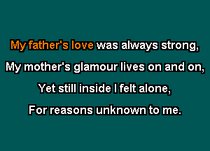 My father's love was always strong,
My mother's glamour lives on and on,
Yet still inside I felt alone,

For reasons unknown to me.