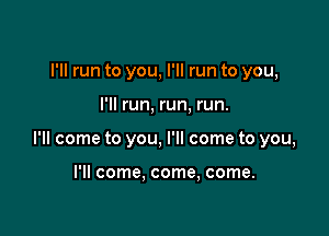 I'll run to you, I'll run to you,

I'll run, run, run.

I'll come to you, I'll come to you,

I'll come. come, come.