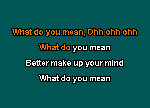 What do you mean, Ohh ohh ohh

What do you mean

Better make up your mind

What do you mean