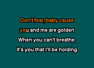 Don't fear, baby cause
you and me are golden

When you can't breathe,

it's you that I'll be holding