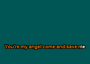 You're my angel come and save me