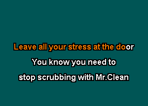Leave all your stress at the door

You know you need to

stop scrubbing with Mr.Clean