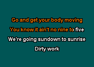 Go and get your body moving

You know it ain't no nine to five

We're going sundown to sunrise

Dirty work
