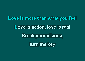 Love is more than what you feel

Love is action, love is real
Break your silence,

turn the key