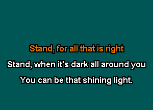 Stand, for all that is right

Stand, when it's dark all around you

You can be that shining light.