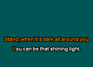 Stand, when it's dark all around you

You can be that shining light.