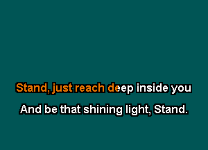 Stand, just reach deep inside you

And be that shining light, Stand.