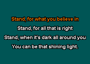 Stand, for what you believe in
Stand, for all that is right
Stand, when it's dark all around you

You can be that shining light.