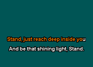 Stand, just reach deep inside you

And be that shining light, Stand.