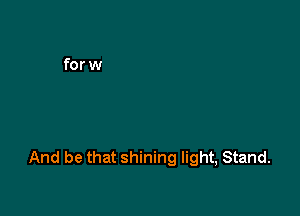 And be that shining light, Stand.