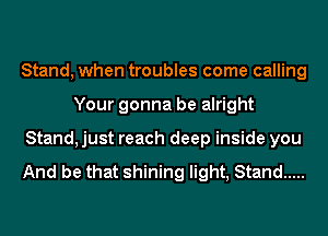 Stand, when troubles come calling
Your gonna be alright
Stand, just reach deep inside you

And be that shining light, Stand .....