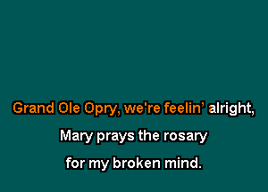 Grand Ole Opry, we're feelin, alright,

Mary prays the rosary

for my broken mind.