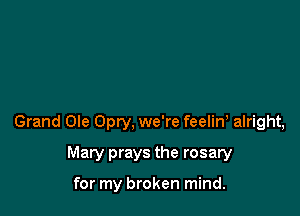 Grand Ole Opry, we're feelin, alright,

Mary prays the rosary

for my broken mind.