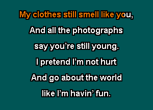 My clothes still smell like you,

And all the photographs
say yowre still young.
I pretend I'm not hurt
And go about the world

like Pm havin' fun.