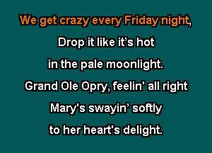 We get crazy every Friday night,
Drop it like it!s hot
in the pale moonlight.
Grand Ole Opry, feelin' all right
Mary's swayin! softly
to her heart's delight.