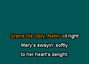Grand Ole Opry, feelin' all right

Mary's swayin' softly
to her heart's delight.