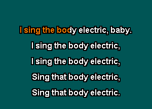 lsing the body electric, baby.
lsing the body electric,

I sing the body electric,

Sing that body electric,
Sing that body electric.