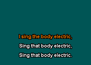 lsing the body electric,

Sing that body electric,
Sing that body electric.