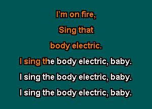 Pm on We,
Sing that
body electric.
I sing the body electric, baby.
I sing the body electric, baby.

I sing the body electric, baby.