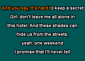 And you say, It's hard to keep a secret
Girl, don't leave me all alone in
this hotel, And these shades can
hide us from the streets,
yeah, one weekend

I promise that I'll never tell