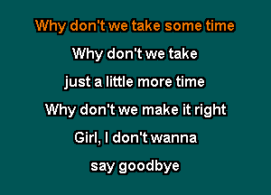 Why don't we take some time
Why don't we take

just a little more time

Why don't we make it right

Girl, I don't wanna

say goodbye