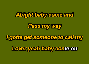 Alright baby come and

Pass my way

Igotta get someone to ca my

Lover yeah baby come on