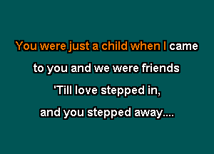 You were just a child when I came
to you and we were friends

'1'! love stepped in,

and you stepped away....