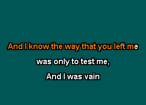And I know the way that you left me

was only to test me,

And I was vain