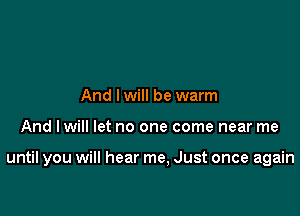And I will be warm

And lwill let no one come near me

until you will hear me, Just once again