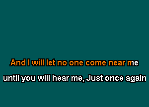 And Iwill let no one come near me

until you will hear me, Just once again