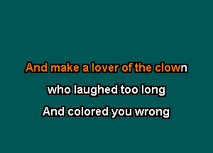 And make a lover ofthe clown

who laughed too long

And colored you wrong